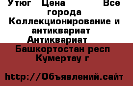 Утюг › Цена ­ 6 000 - Все города Коллекционирование и антиквариат » Антиквариат   . Башкортостан респ.,Кумертау г.